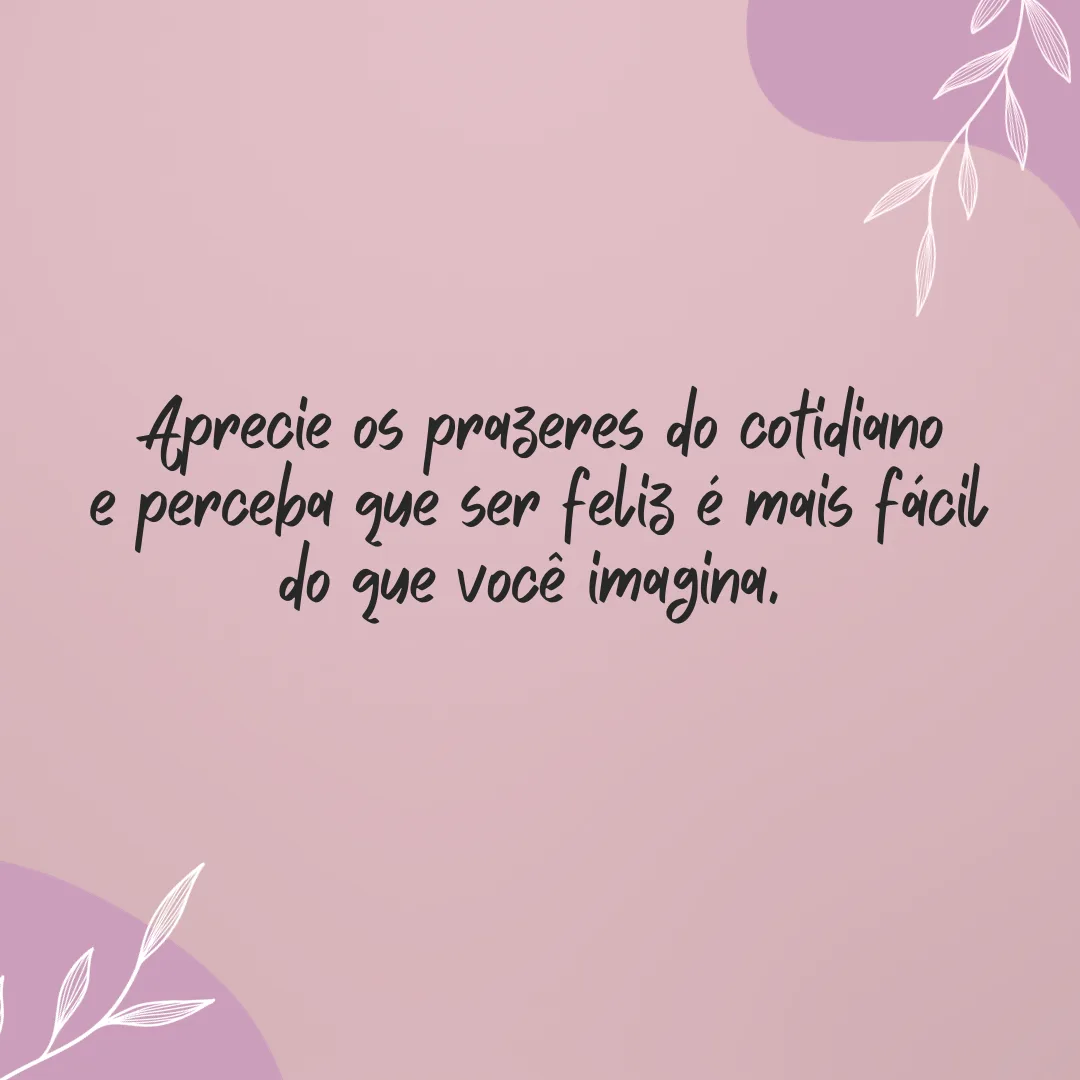 Aprecie os prazeres do cotidiano e perceba que ser feliz é mais fácil do que você imagina. 