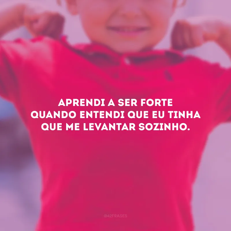 Aprendi a ser forte quando entendi que eu tinha que me levantar sozinho.