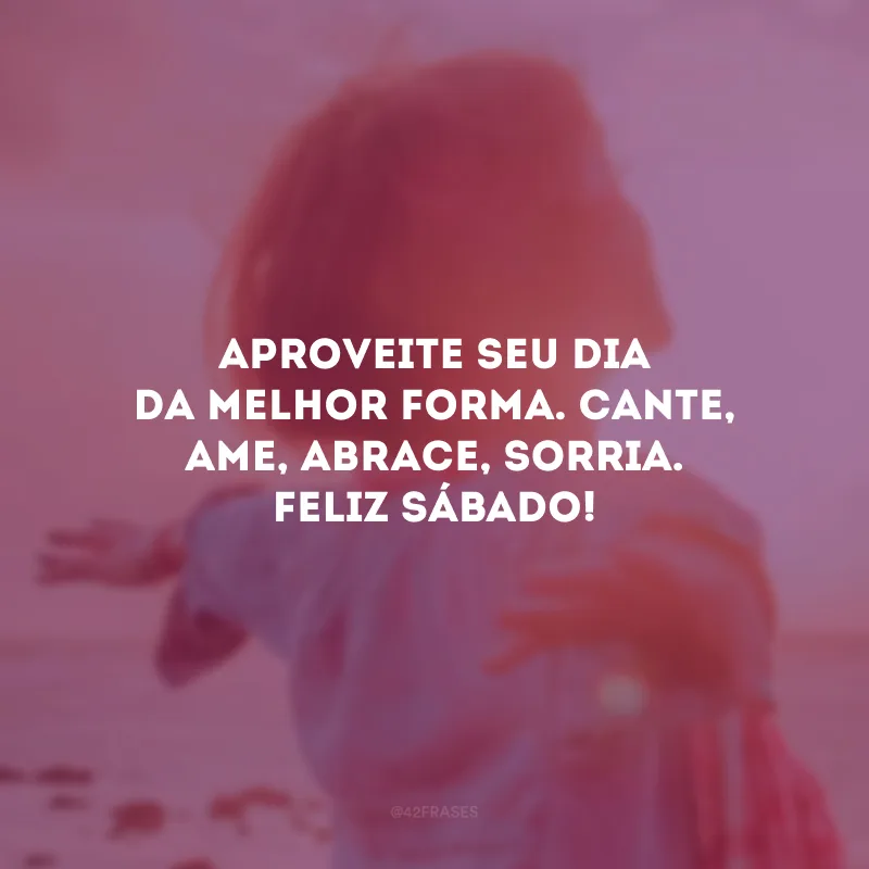 Aproveite seu dia da melhor forma. Cante, ame, abrace, sorria. Feliz sábado! 