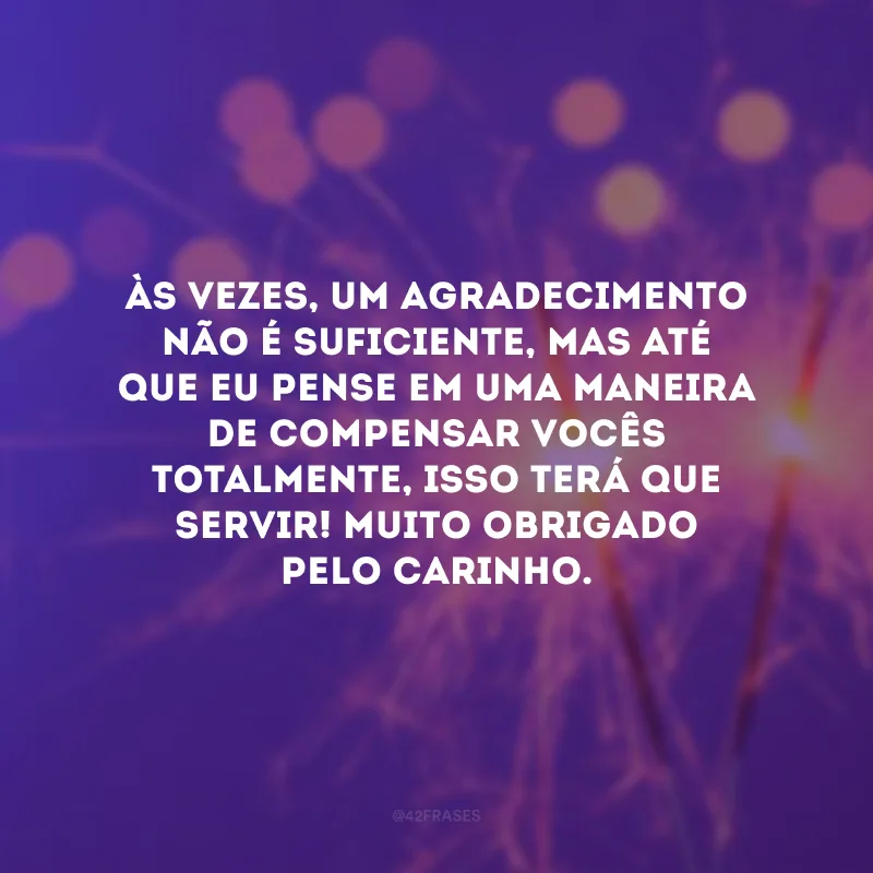 Às vezes, um agradecimento não é suficiente, mas até que eu pense em uma maneira de compensar vocês totalmente, isso terá que servir! Muito obrigado pelo carinho.