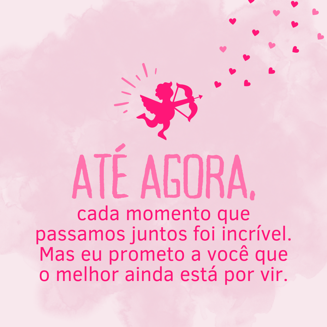 Até agora, cada momento que passamos juntos foi incrível. Mas eu prometo a você que o melhor ainda está por vir.