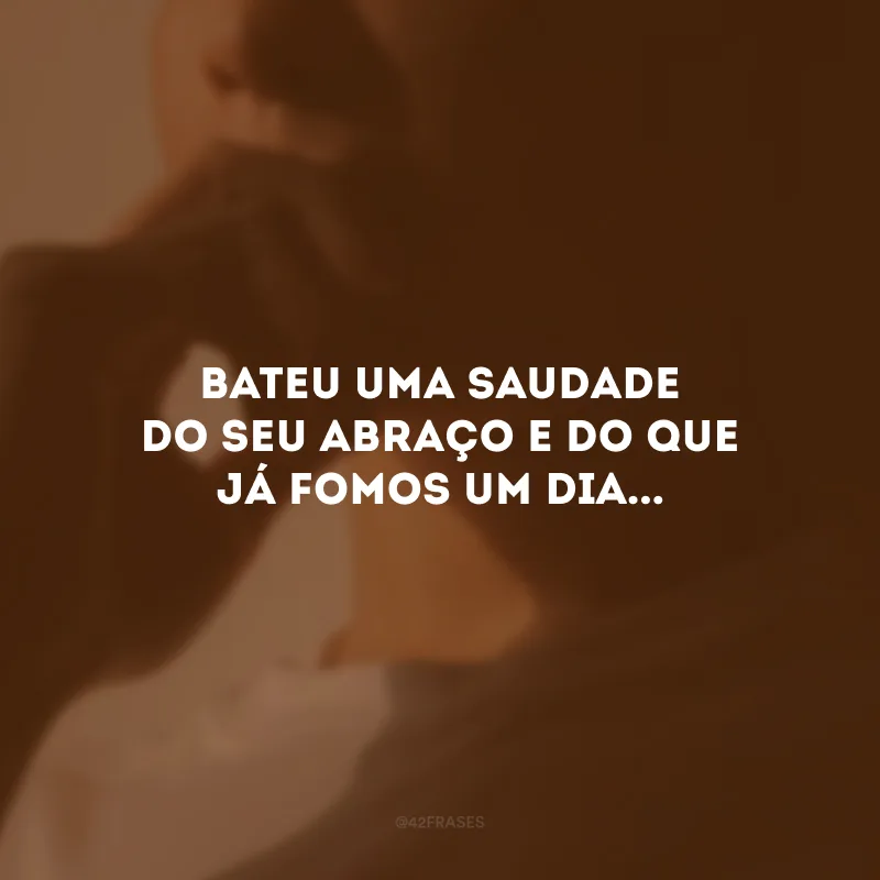Bateu uma saudade do seu abraço e do que já fomos um dia...