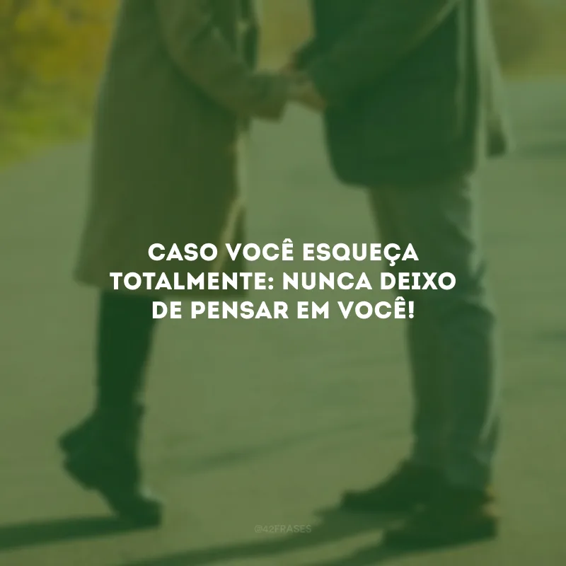 Caso você esqueça totalmente: nunca deixo de pensar em você!