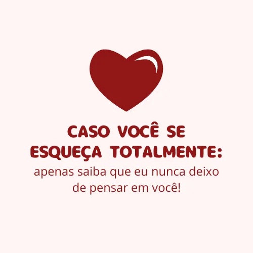 Caso você se esqueça totalmente: apenas saiba que eu nunca deixo de pensar em você!