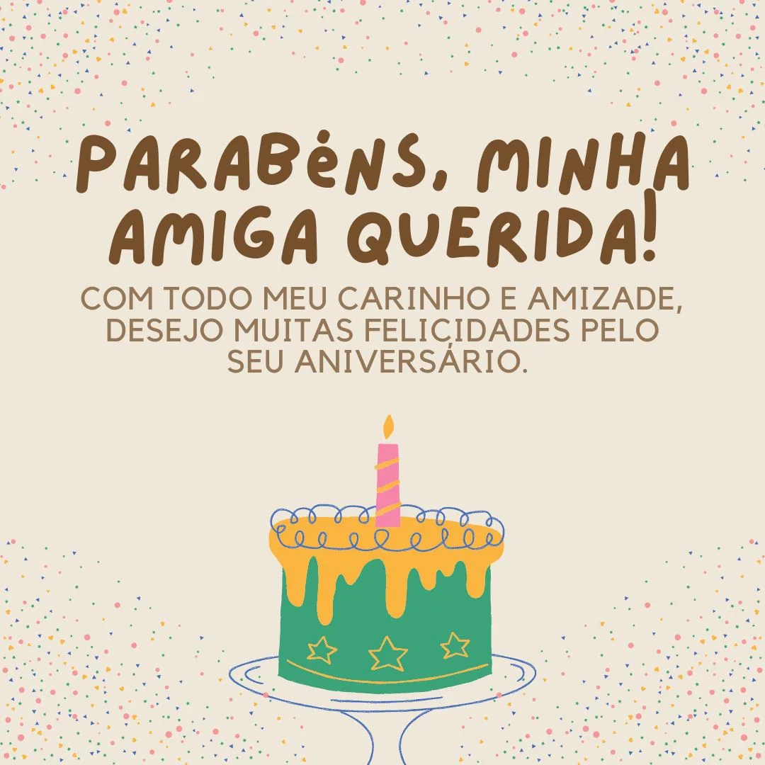 Com todo meu carinho e amizade, desejo muitas felicidades pelo seu aniversário. Parabéns, minha amiga querida! Saiba que a cada ano, minha admiração por você apenas aumenta. Você é minha inspiração!