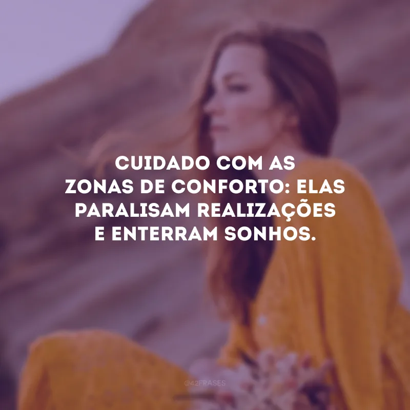 Cuidado com as zonas de conforto: elas paralisam realizações e enterram sonhos.
