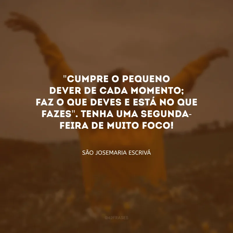 \"Cumpre o pequeno dever de cada momento; faz o que deves e está no que fazes\". Tenha uma segunda-feira de muito foco!