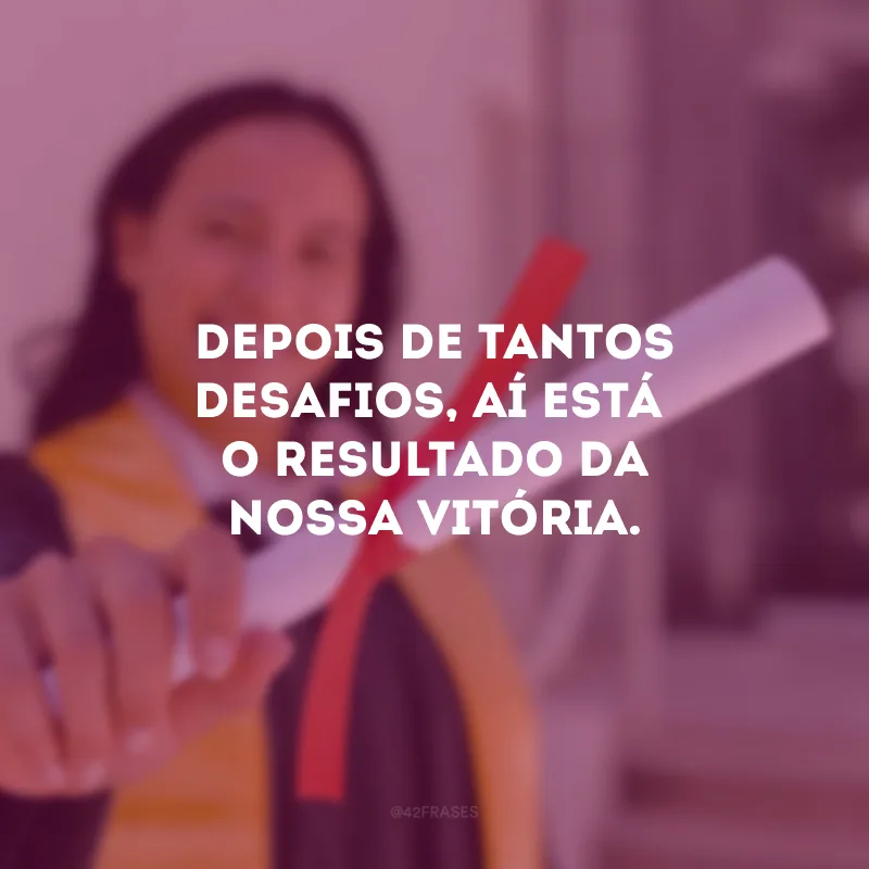 Depois de tantos desafios, aí está o resultado da nossa vitória.