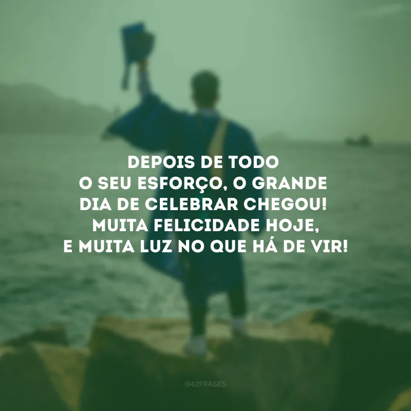 Depois de todo o seu esforço, o grande dia de celebrar chegou! Muita felicidade hoje, e muita luz no que há de vir!