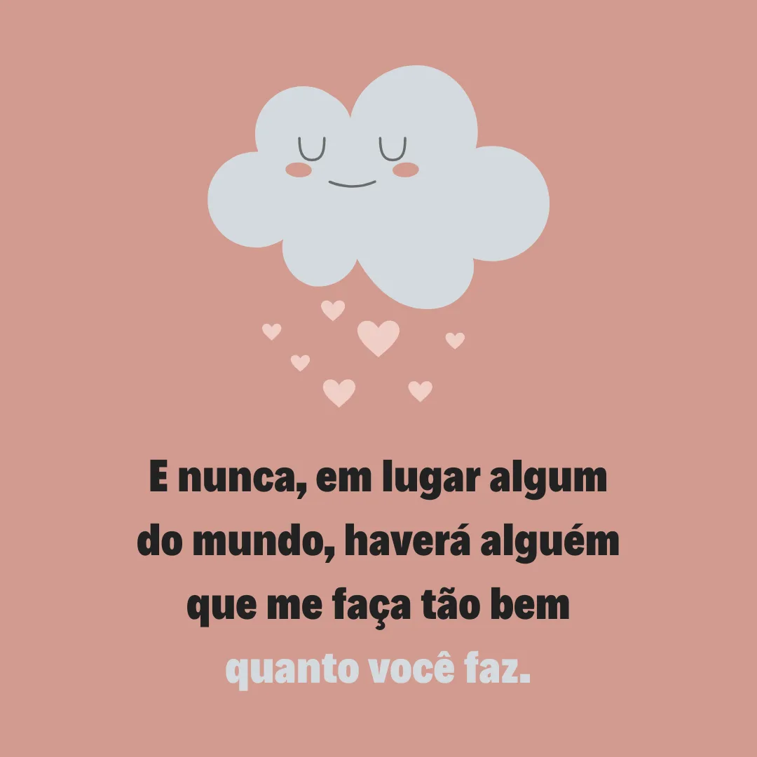 E nunca, em lugar algum do mundo, haverá alguém que me faça tão bem quanto você faz.