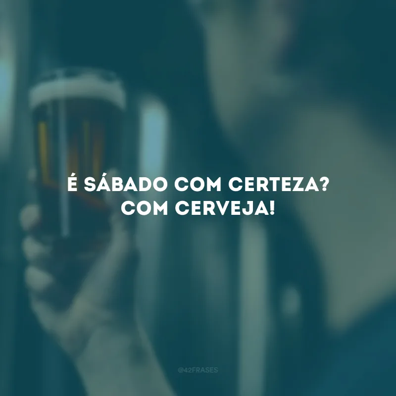 É sábado com certeza? Com cerveja!