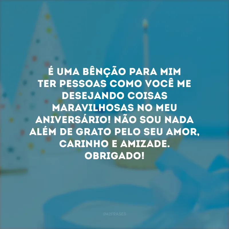 É uma bênção para mim ter pessoas como você me desejando coisas maravilhosas no meu aniversário! Não sou nada além de grato pelo seu amor, carinho e amizade. Obrigado!