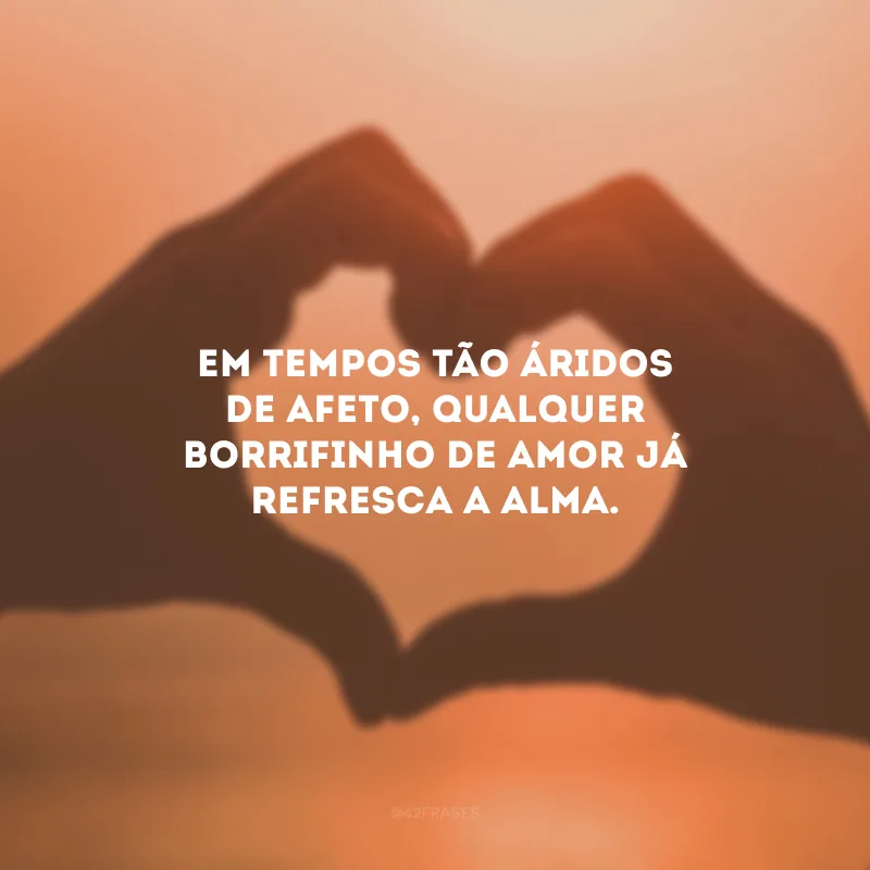 Em tempos tão áridos de afeto, qualquer borrifinho de amor já refresca a alma.
