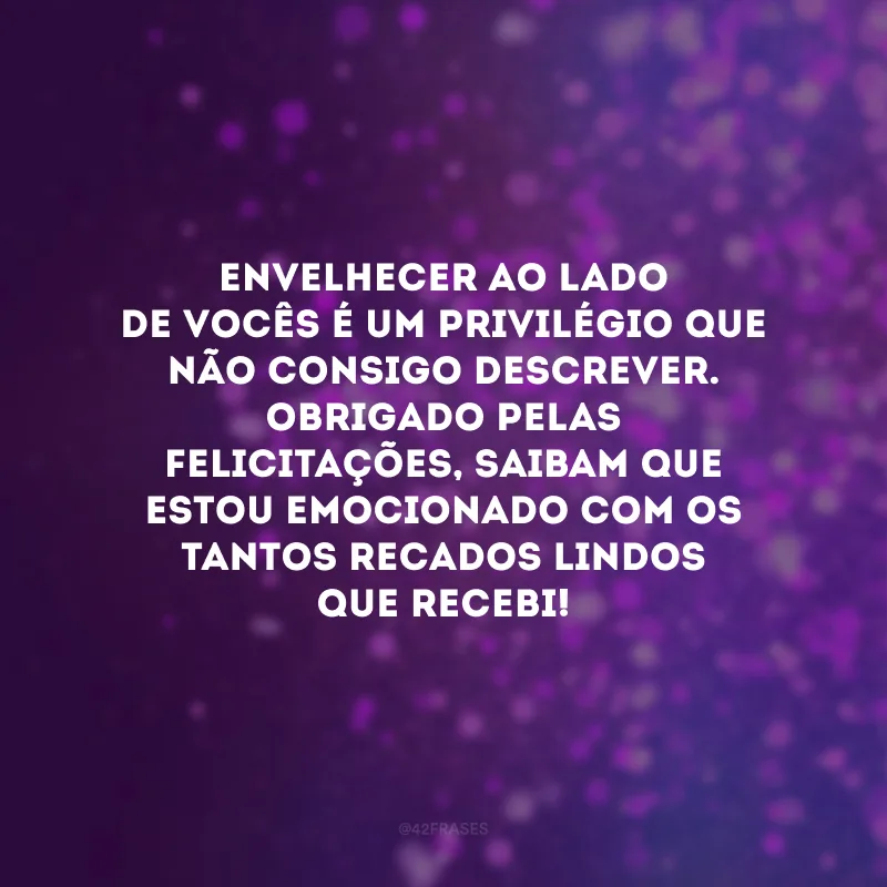 Envelhecer ao lado de vocês é um privilégio que não consigo descrever. Obrigado pelas felicitações, saibam que estou emocionado com os tantos recados lindos que recebi!