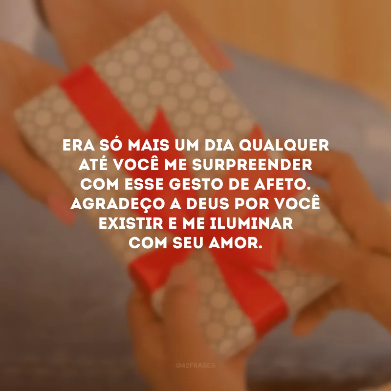 Era só mais um dia qualquer até você me surpreender com esse gesto de afeto. Agradeço a Deus por você existir e me iluminar com seu amor.