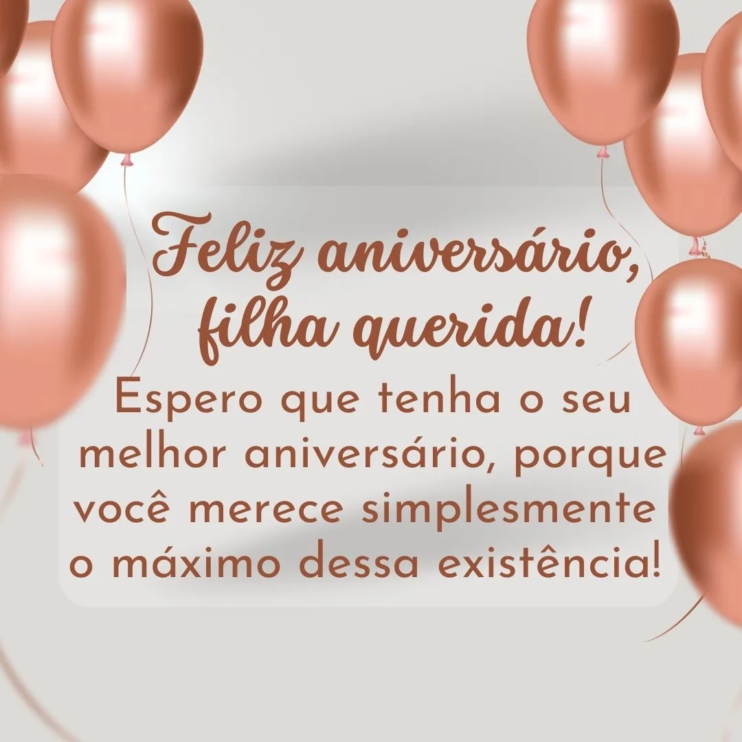 Espero que tenha o seu melhor aniversário, porque você merece simplesmente o máximo dessa existência! Te amo, filha querida. Feliz aniversário!