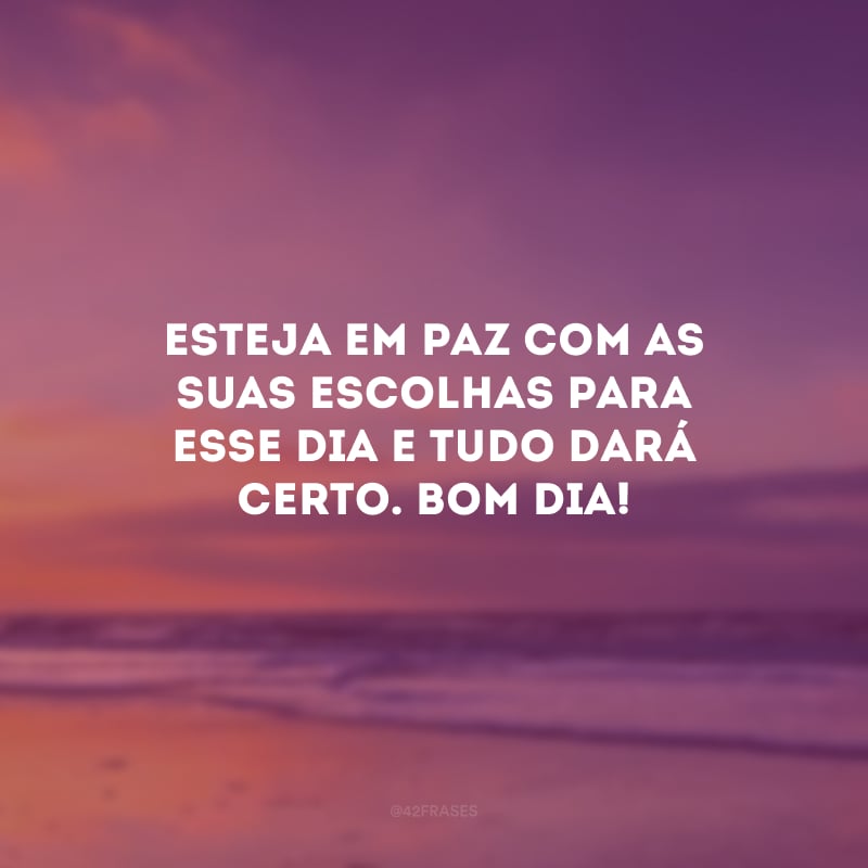 Esteja em paz com as suas escolhas para esse dia e tudo dará certo. Bom dia!