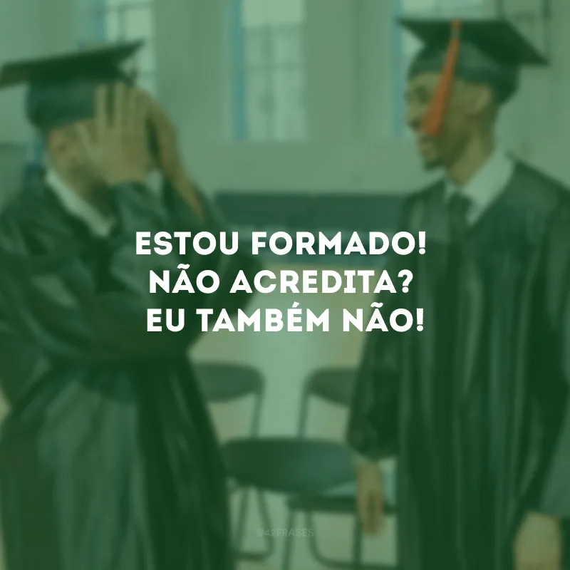 Estou formado! Não acredita? Eu também não!