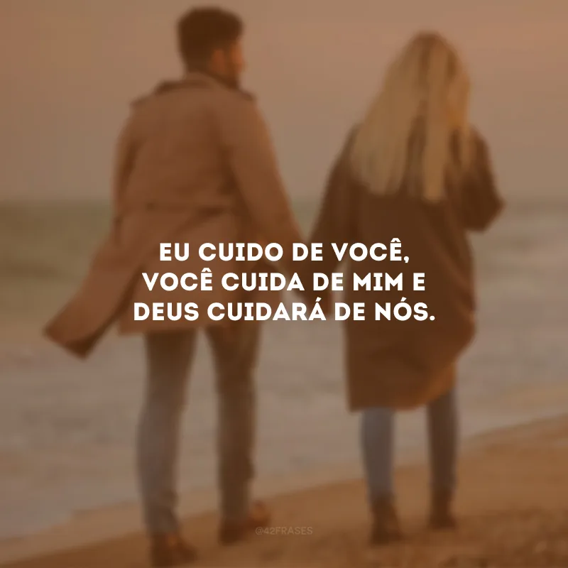 Eu cuido de você, você cuida de mim e Deus cuidará de nós.