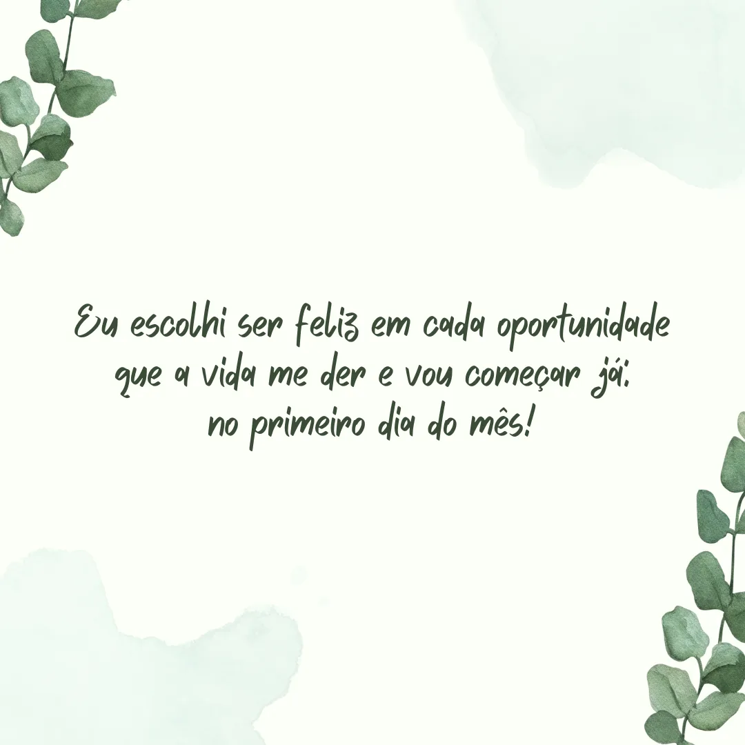 Eu escolhi ser feliz em cada oportunidade que a vida me der e vou começar já: no primeiro dia do mês!