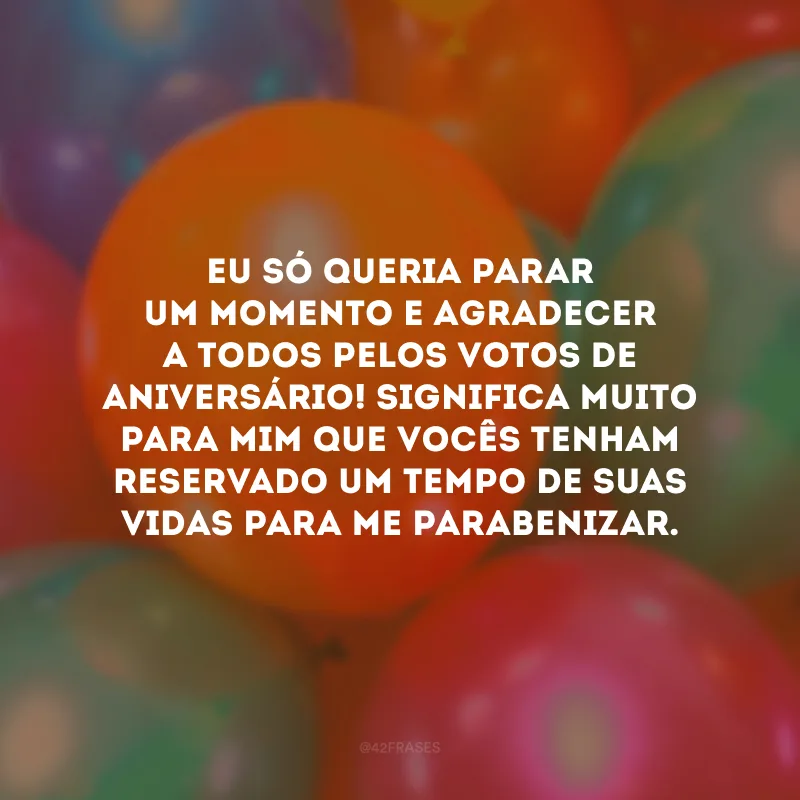 Eu só queria parar um momento e agradecer a todos pelos votos de aniversário! Significa muito para mim que vocês tenham reservado um tempo de suas vidas para me parabenizar.