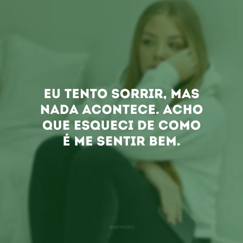 Eu tento sorrir, mas nada acontece. Acho que esqueci de como é me sentir bem.