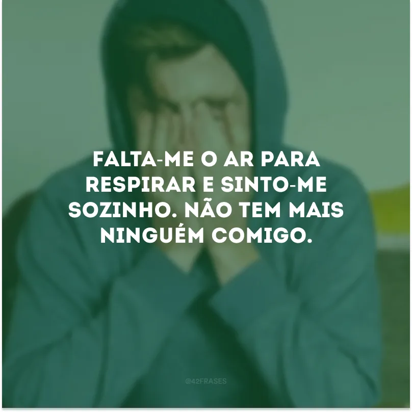 Falta-me o ar para respirar e sinto-me sozinho. Não tem mais ninguém comigo.
