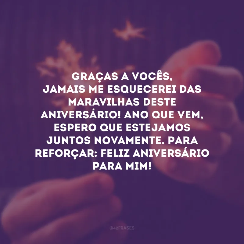 Graças a vocês, jamais me esquecerei das maravilhas deste aniversário! Ano que vem, espero que estejamos juntos novamente. Para reforçar: feliz aniversário para mim!