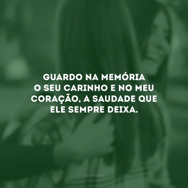Guardo na memória o seu carinho e no meu coração, a saudade que ele sempre deixa.