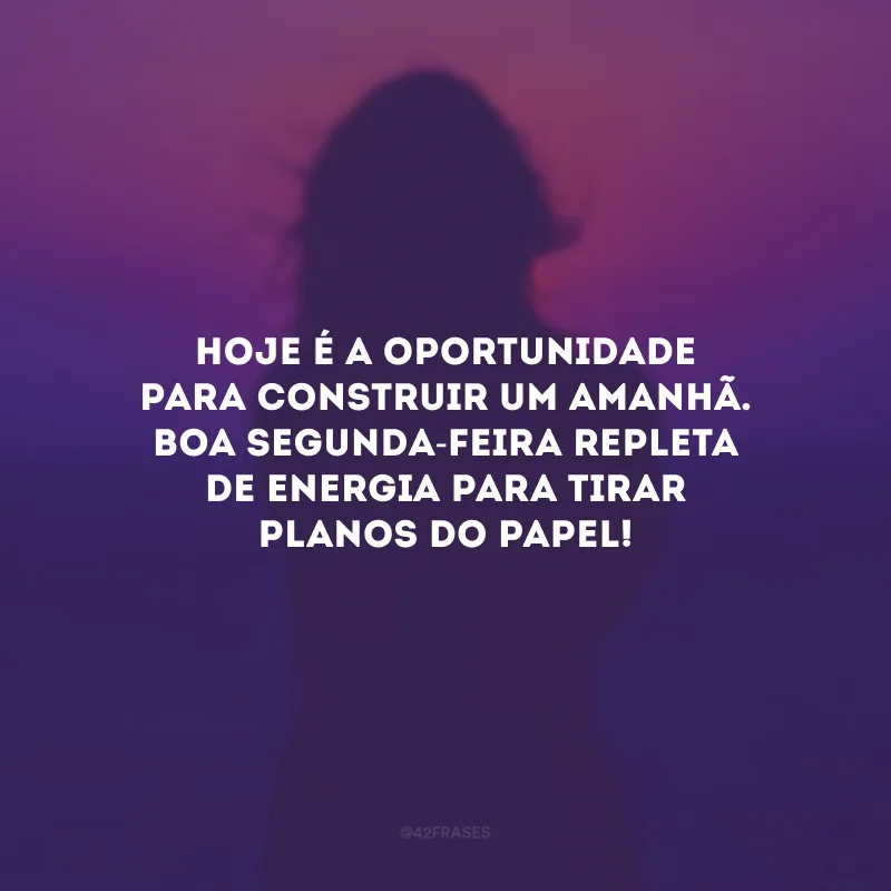 Hoje é a oportunidade para construir um amanhã. Boa segunda-feira repleta de energia para tirar planos do papel!