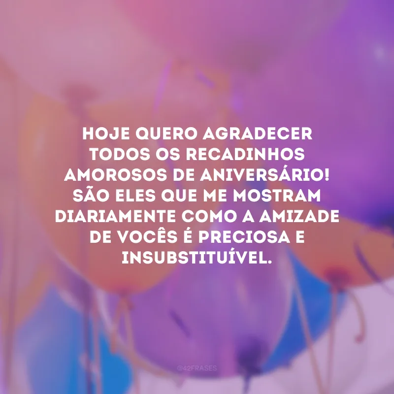 Hoje quero agradecer todos os recadinhos amorosos de aniversário! São eles que me mostram diariamente como a amizade de vocês é preciosa e insubstituível.