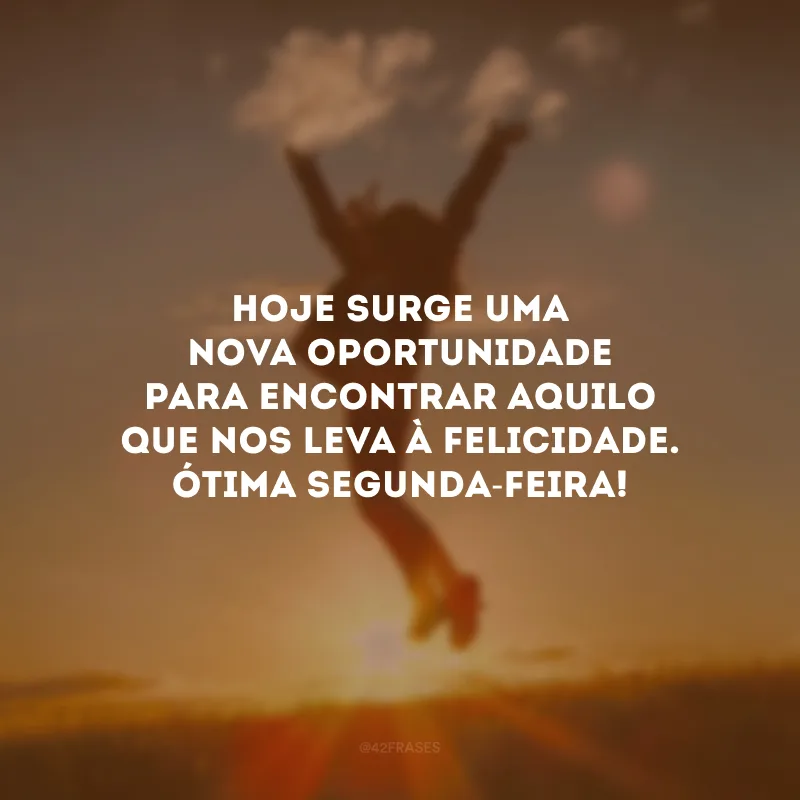 Hoje surge uma nova oportunidade para encontrar aquilo que nos leva à felicidade. Ótima segunda-feira!