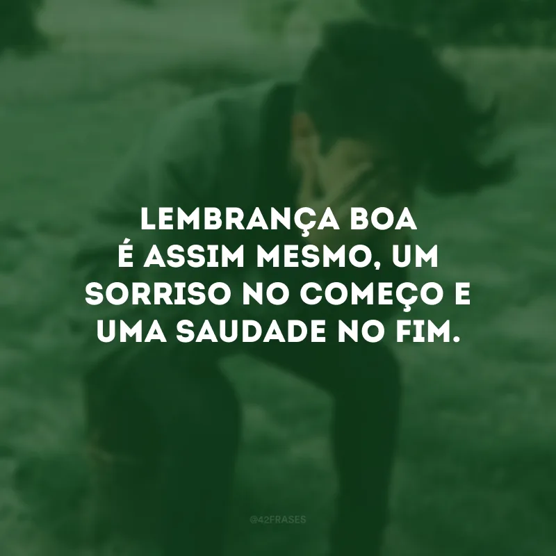 Lembrança boa é assim mesmo, um sorriso no começo e uma saudade no fim.