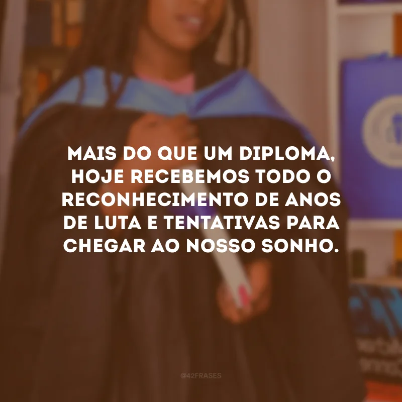 Mais do que um diploma, hoje recebemos todo o reconhecimento de anos de luta e tentativas para chegar ao nosso sonho.