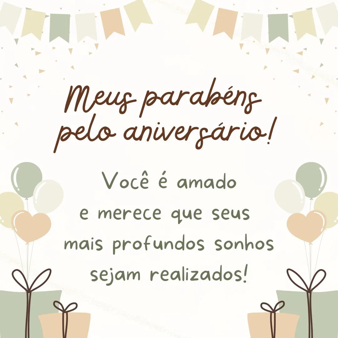 Meus parabéns pelo aniversário! Você é amado e merece que seus mais profundos sonhos sejam realizados! Seu coração é gigante e você é uma pessoa admirável.