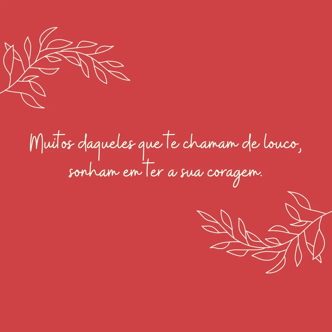 Muitos daqueles que te chamam de louco, sonham em ter a sua coragem.
