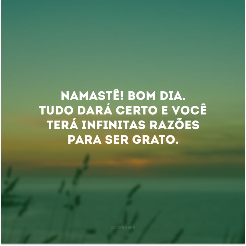 Namastê! Bom dia. Tudo dará certo e você terá infinitas razões para ser grato.