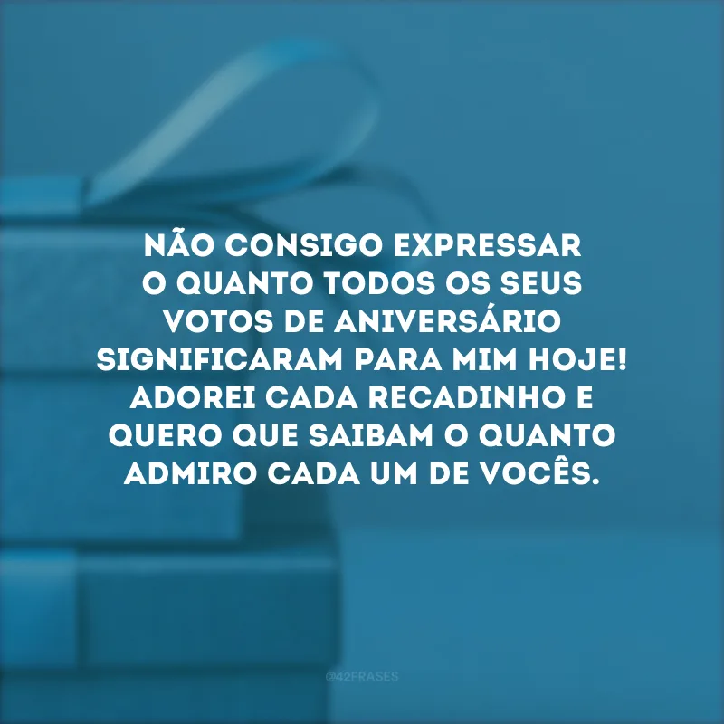 Não consigo expressar o quanto todos os seus votos de aniversário significaram para mim hoje! Adorei cada recadinho e quero que saibam o quanto admiro cada um de vocês.