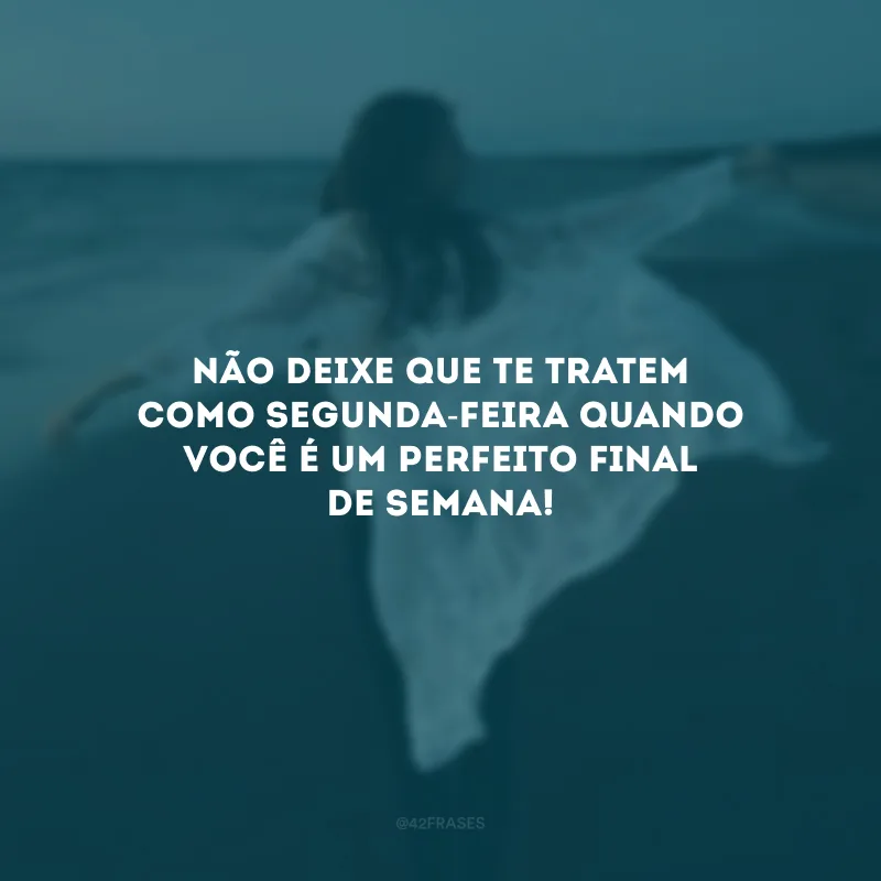 Não deixe que te tratem como segunda-feira quando você é um perfeito final de semana! 