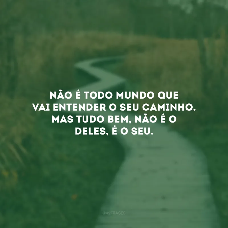 Não é todo mundo que vai entender o seu caminho. Mas tudo bem, não é o deles, é o seu.