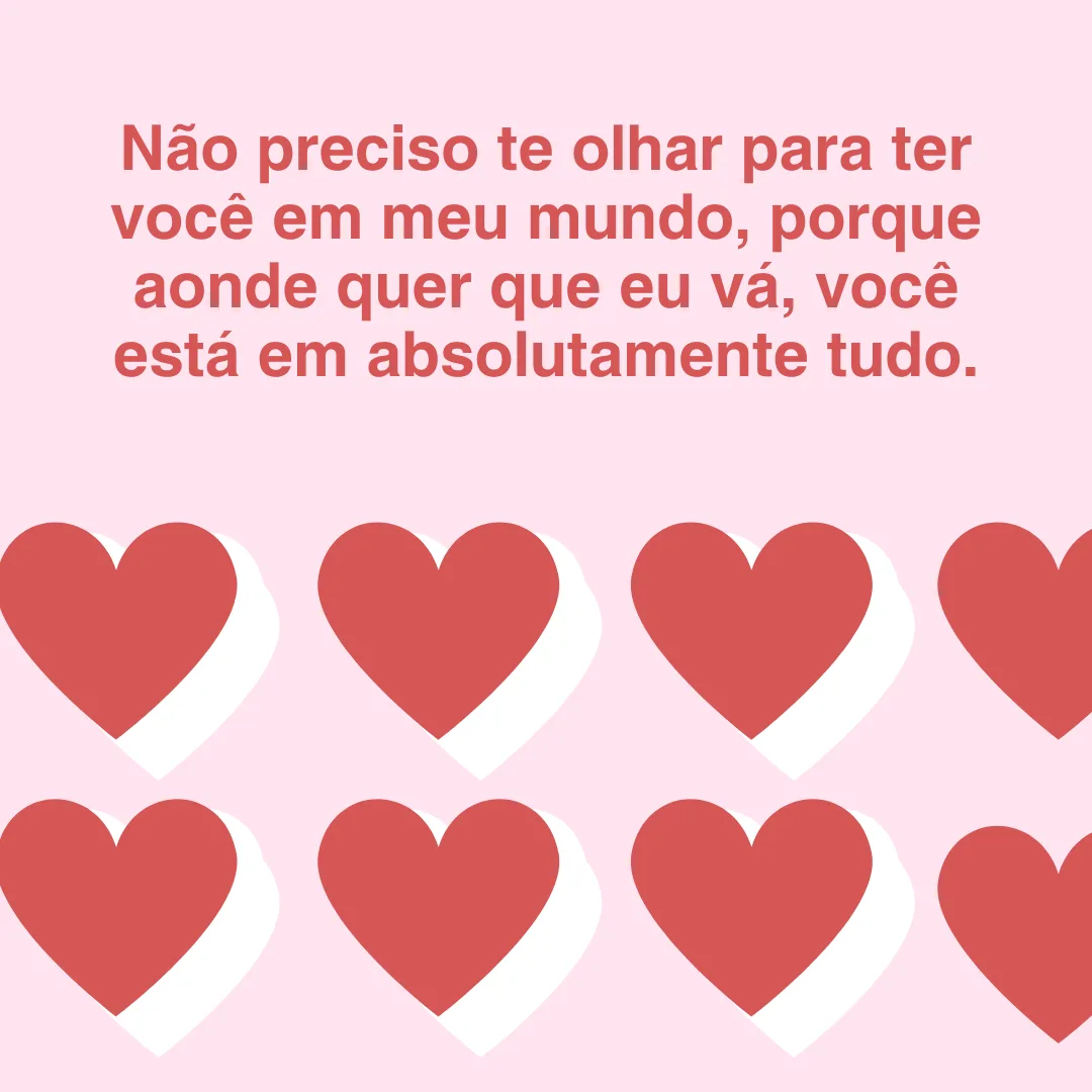 Não preciso te olhar para ter você em meu mundo, porque aonde quer que eu vá, você está em absolutamente tudo.