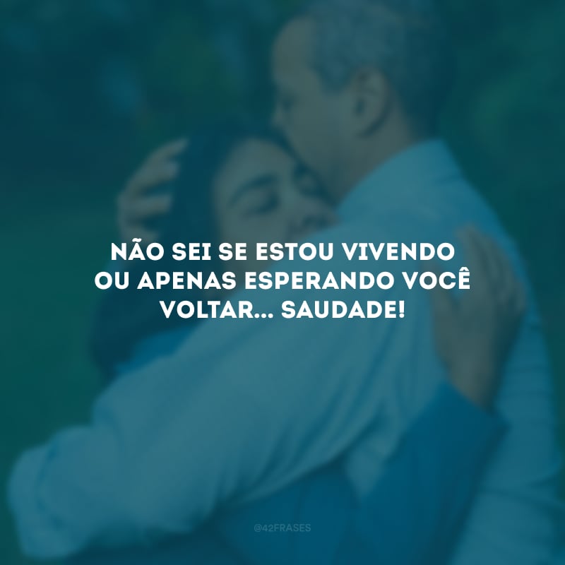 Não sei se estou vivendo ou apenas esperando você voltar... Saudade!