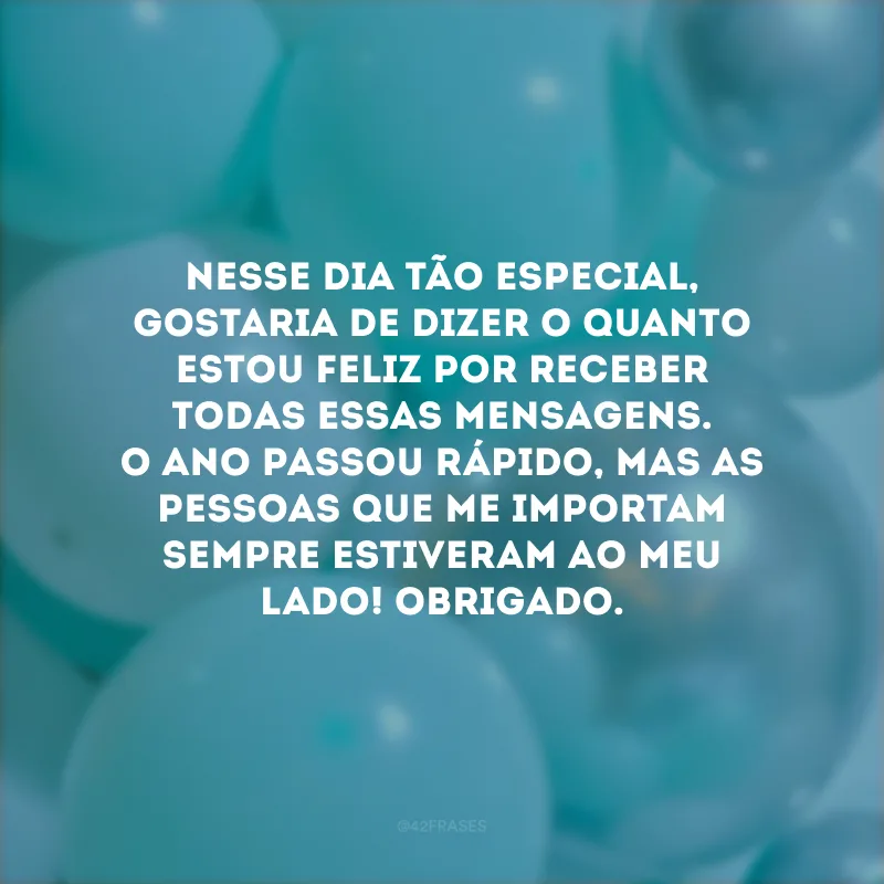 Nesse dia tão especial, gostaria de dizer o quanto estou feliz por receber todas essas mensagens. O ano passou rápido, mas as pessoas que me importam sempre estiveram ao meu lado! Obrigado.