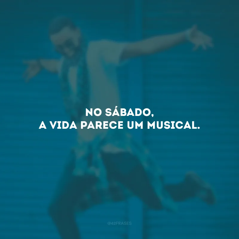 No sábado, a vida parece um musical.