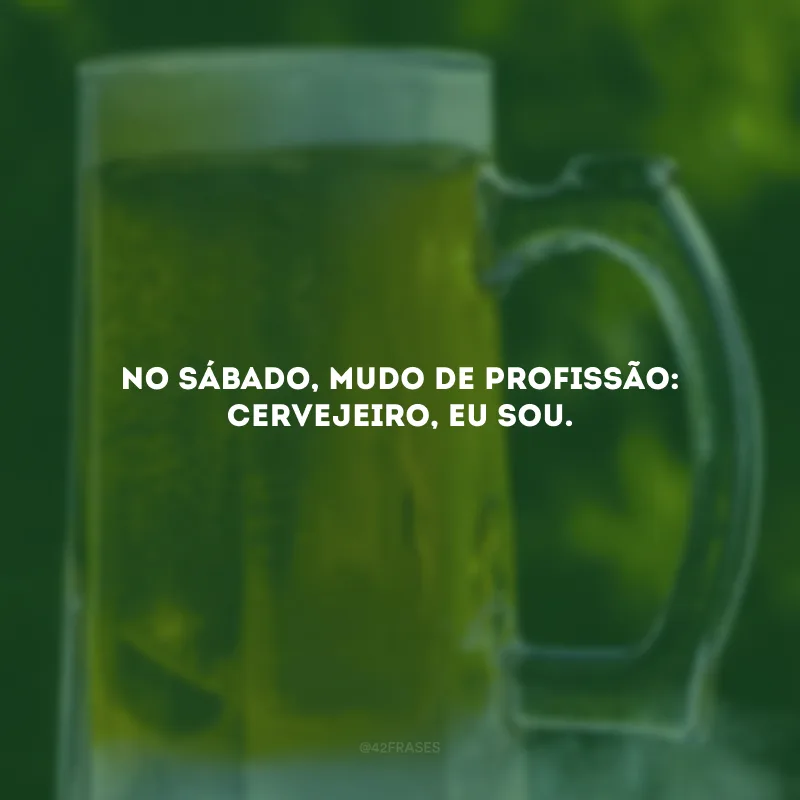 No sábado, mudo de profissão: cervejeiro, eu sou.