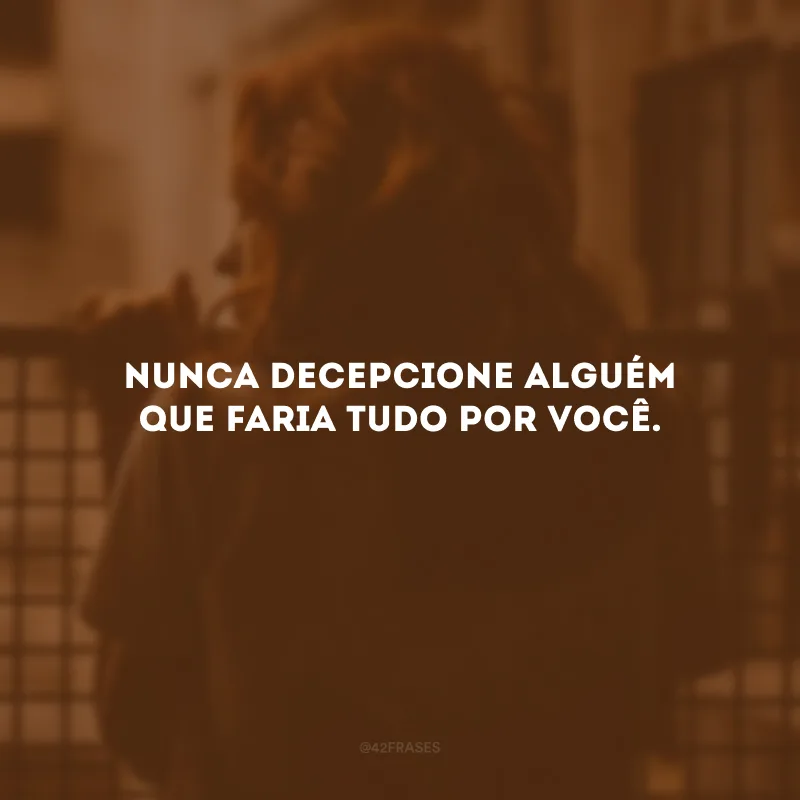 Nunca decepcione alguém que faria tudo por você.