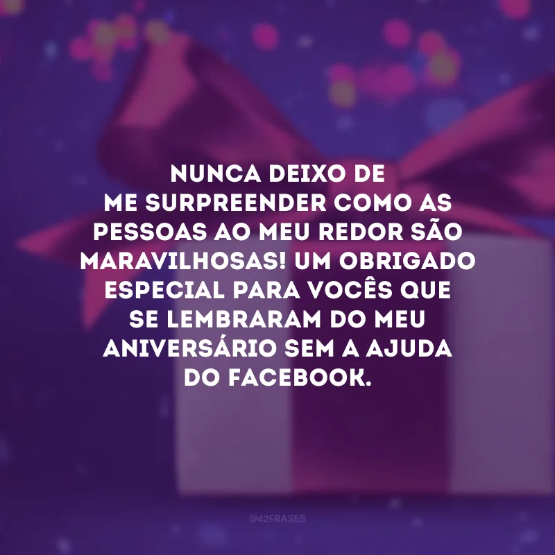 Nunca deixo de me surpreender como as pessoas ao meu redor são maravilhosas! Um obrigado especial para vocês que se lembraram do meu aniversário sem a ajuda do Facebook.