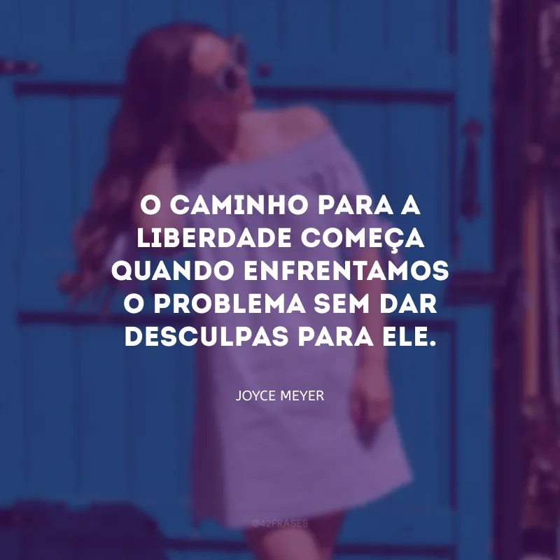 O caminho para a liberdade começa quando enfrentamos o problema sem dar desculpas para ele.
