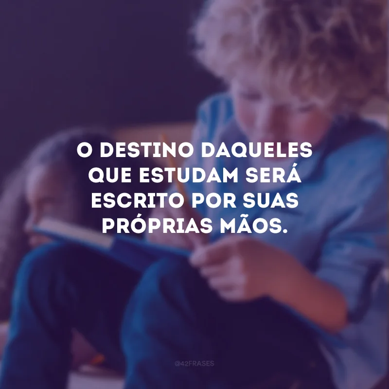 O destino daqueles que estudam será escrito por suas próprias mãos.