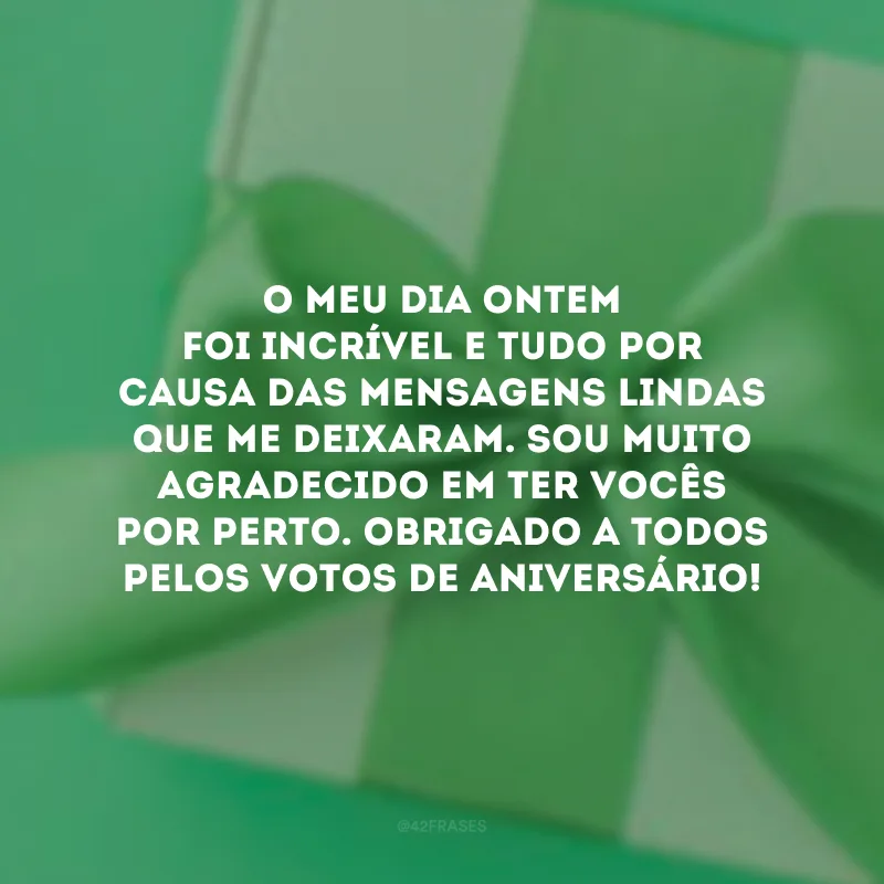 O meu dia ontem foi incrível e tudo por causa das mensagens lindas que me deixaram. Sou muito agradecido em ter vocês por perto. Obrigado a todos pelos votos de aniversário!
